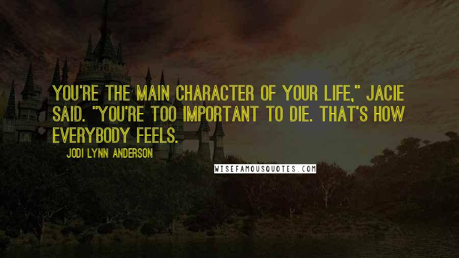 Jodi Lynn Anderson Quotes: You're the main character of your life," Jacie said. "You're too important to die. That's how everybody feels.