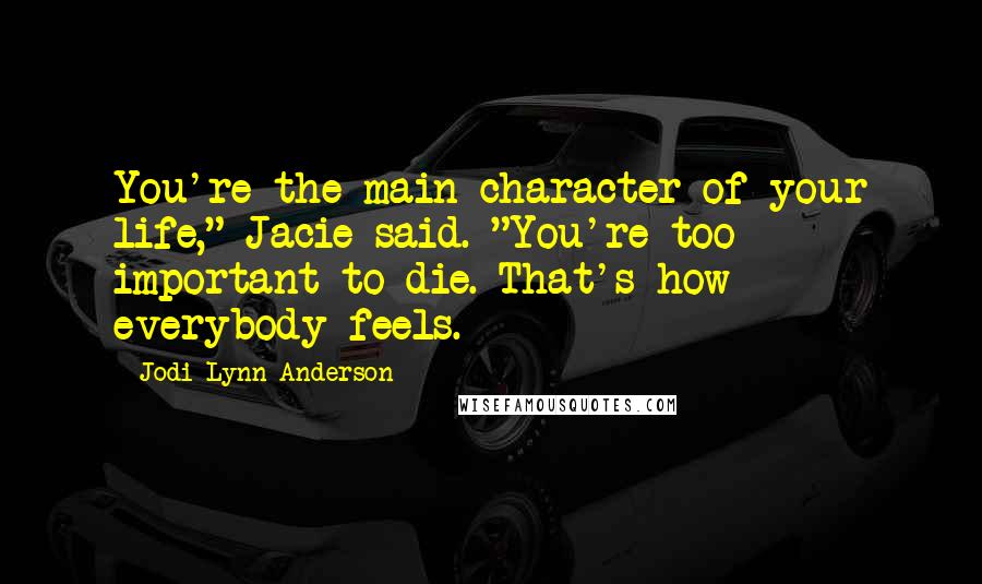 Jodi Lynn Anderson Quotes: You're the main character of your life," Jacie said. "You're too important to die. That's how everybody feels.