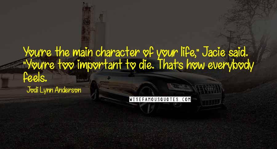 Jodi Lynn Anderson Quotes: You're the main character of your life," Jacie said. "You're too important to die. That's how everybody feels.