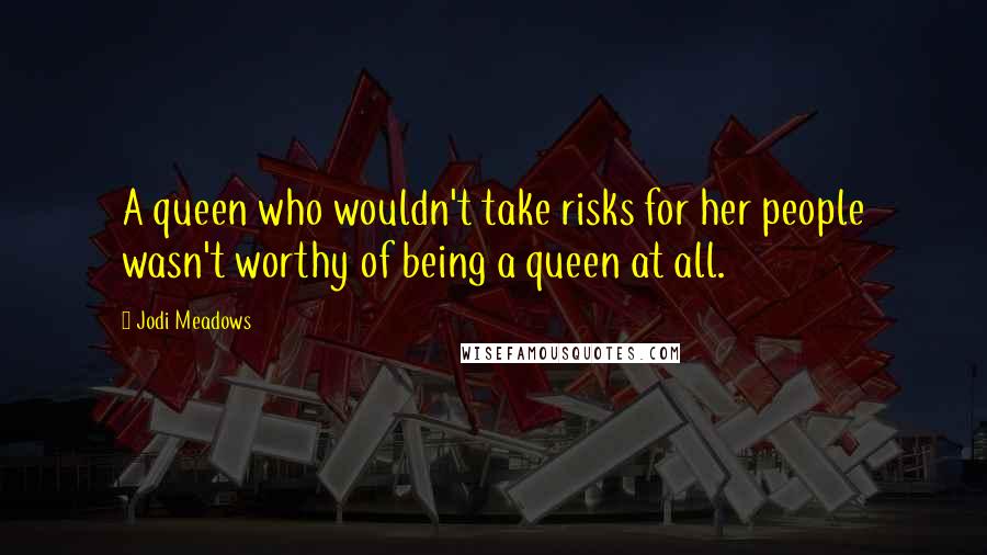 Jodi Meadows Quotes: A queen who wouldn't take risks for her people wasn't worthy of being a queen at all.