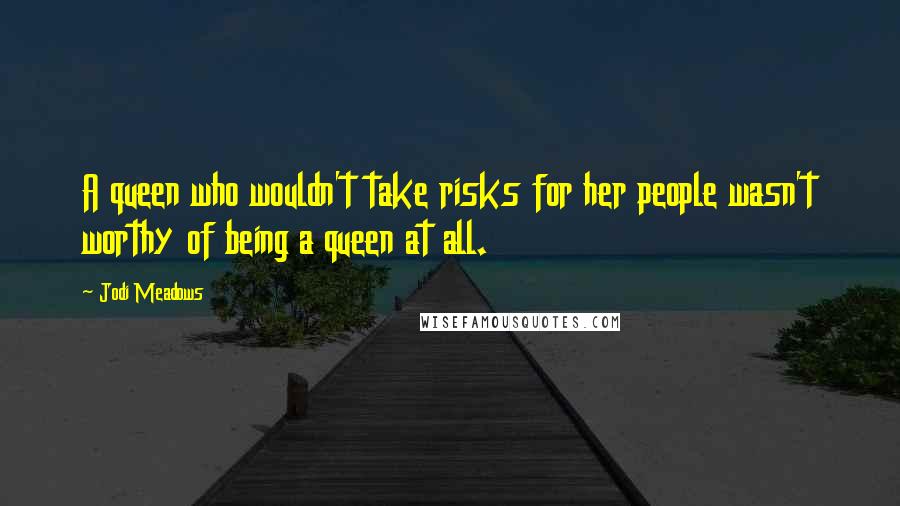 Jodi Meadows Quotes: A queen who wouldn't take risks for her people wasn't worthy of being a queen at all.