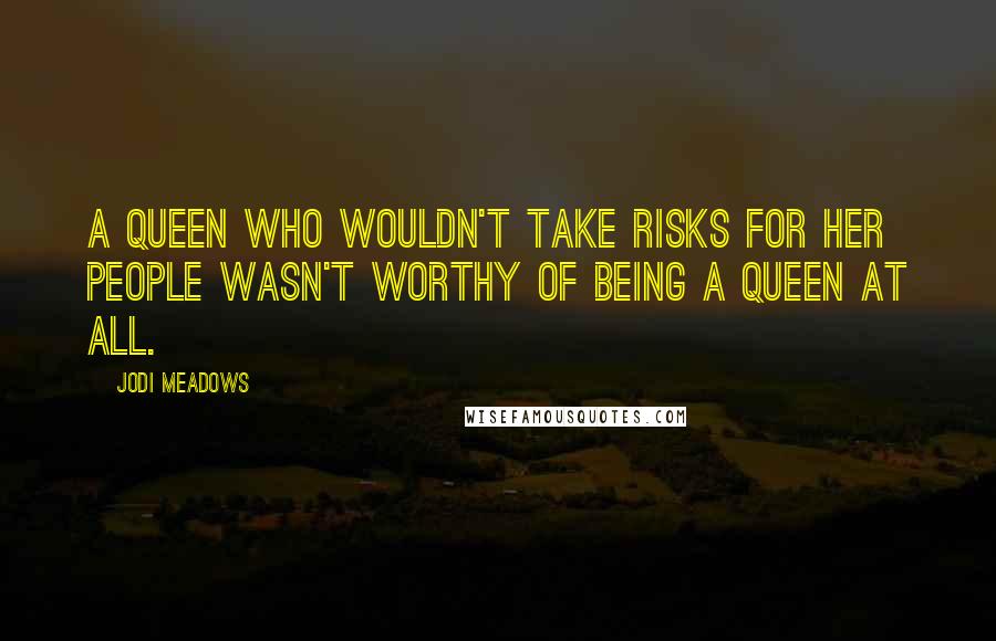 Jodi Meadows Quotes: A queen who wouldn't take risks for her people wasn't worthy of being a queen at all.