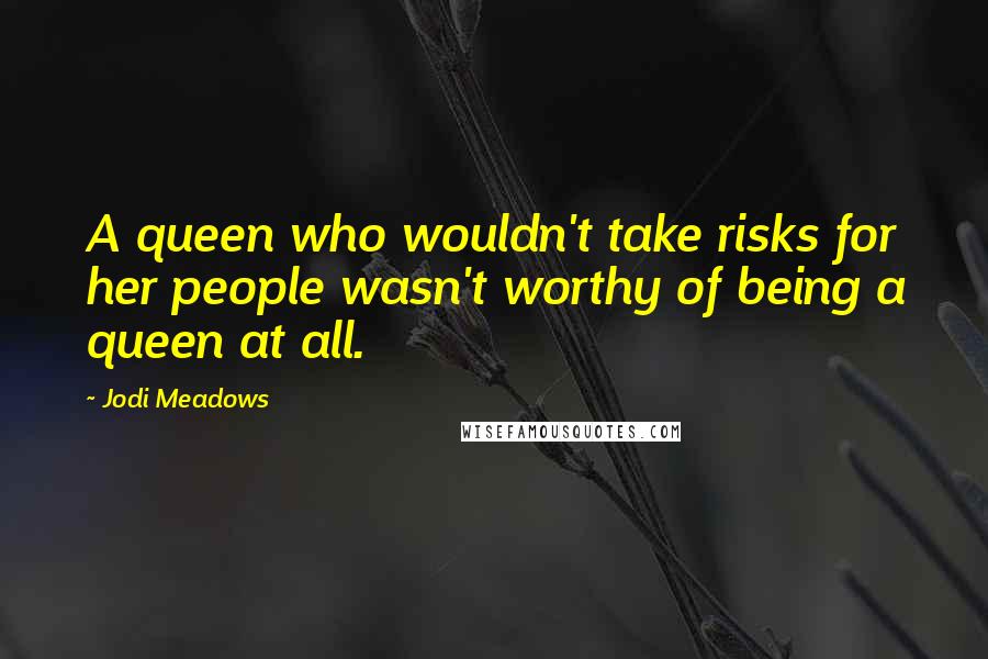 Jodi Meadows Quotes: A queen who wouldn't take risks for her people wasn't worthy of being a queen at all.