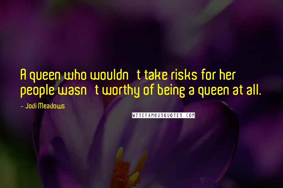 Jodi Meadows Quotes: A queen who wouldn't take risks for her people wasn't worthy of being a queen at all.