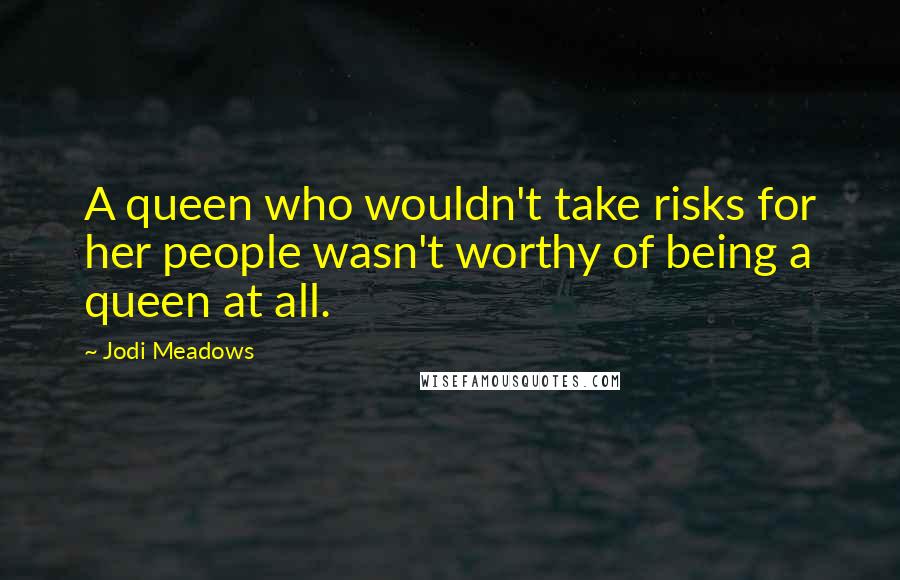 Jodi Meadows Quotes: A queen who wouldn't take risks for her people wasn't worthy of being a queen at all.