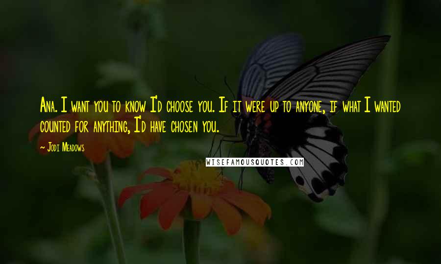 Jodi Meadows Quotes: Ana. I want you to know I'd choose you. If it were up to anyone, if what I wanted counted for anything, I'd have chosen you.