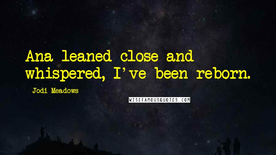 Jodi Meadows Quotes: Ana leaned close and whispered, I've been reborn.