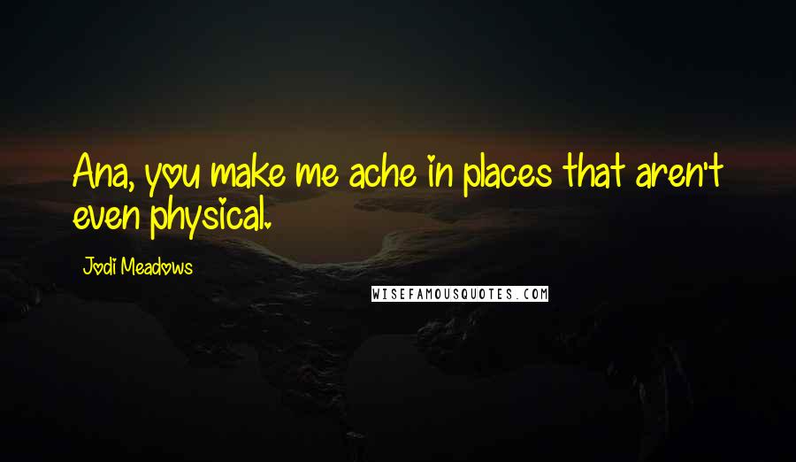 Jodi Meadows Quotes: Ana, you make me ache in places that aren't even physical.