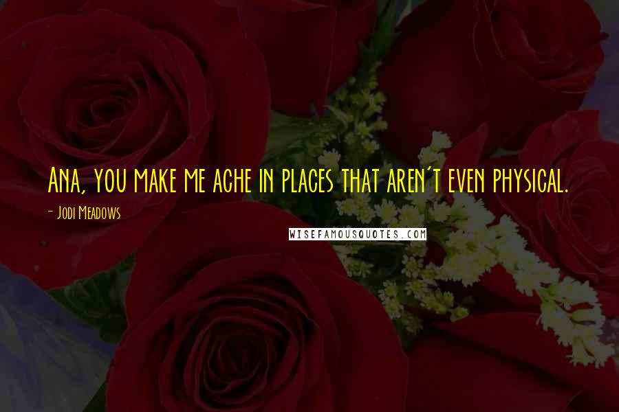 Jodi Meadows Quotes: Ana, you make me ache in places that aren't even physical.