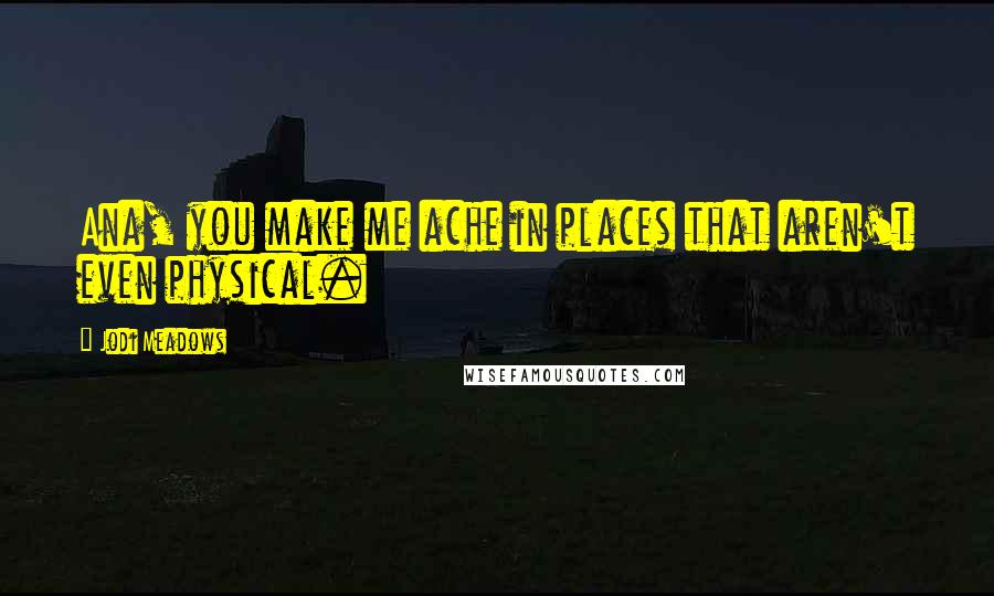 Jodi Meadows Quotes: Ana, you make me ache in places that aren't even physical.