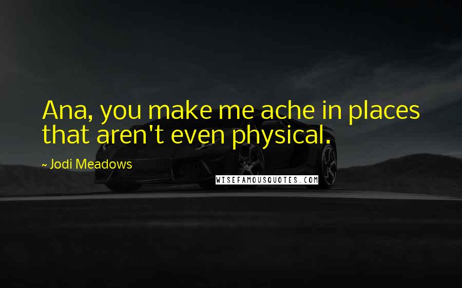 Jodi Meadows Quotes: Ana, you make me ache in places that aren't even physical.