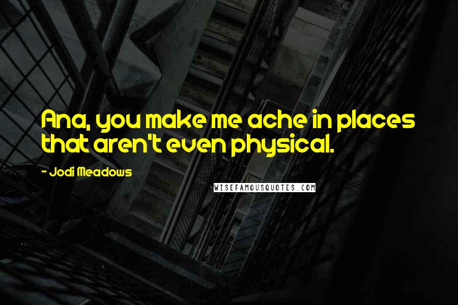 Jodi Meadows Quotes: Ana, you make me ache in places that aren't even physical.