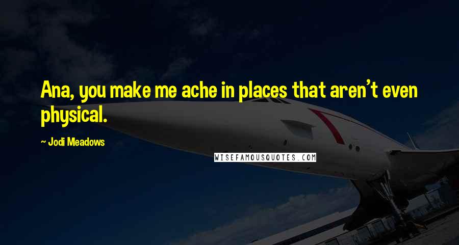 Jodi Meadows Quotes: Ana, you make me ache in places that aren't even physical.