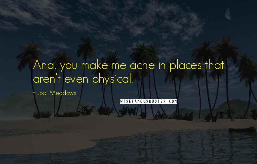 Jodi Meadows Quotes: Ana, you make me ache in places that aren't even physical.