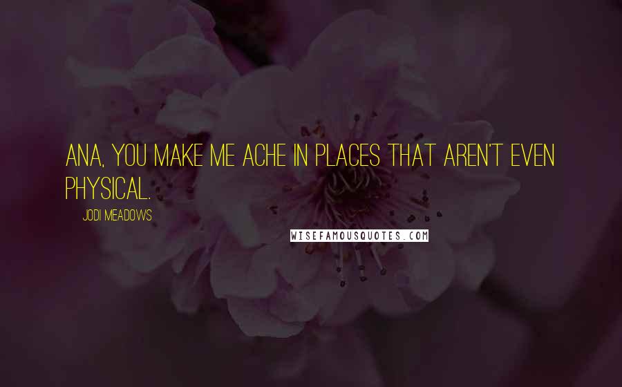Jodi Meadows Quotes: Ana, you make me ache in places that aren't even physical.
