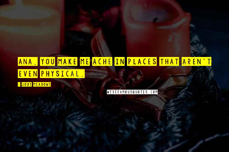 Jodi Meadows Quotes: Ana, you make me ache in places that aren't even physical.