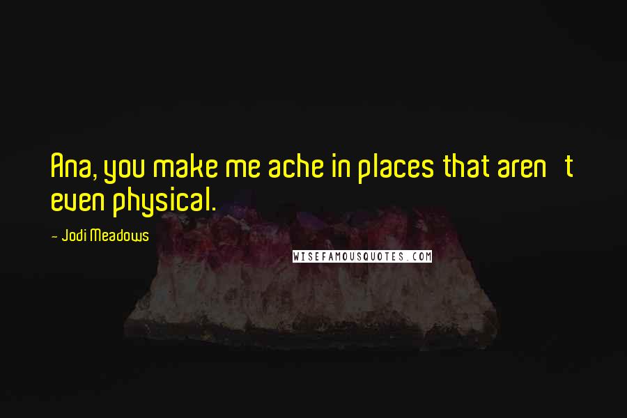 Jodi Meadows Quotes: Ana, you make me ache in places that aren't even physical.