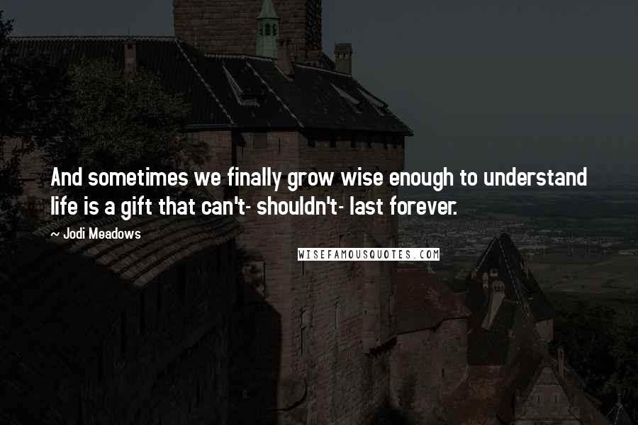 Jodi Meadows Quotes: And sometimes we finally grow wise enough to understand life is a gift that can't- shouldn't- last forever.