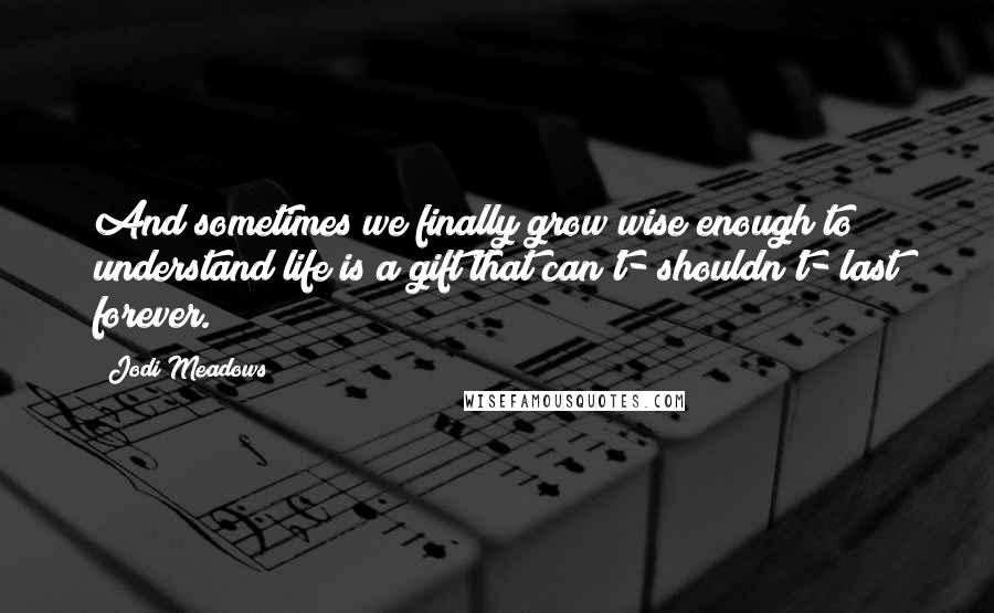 Jodi Meadows Quotes: And sometimes we finally grow wise enough to understand life is a gift that can't- shouldn't- last forever.