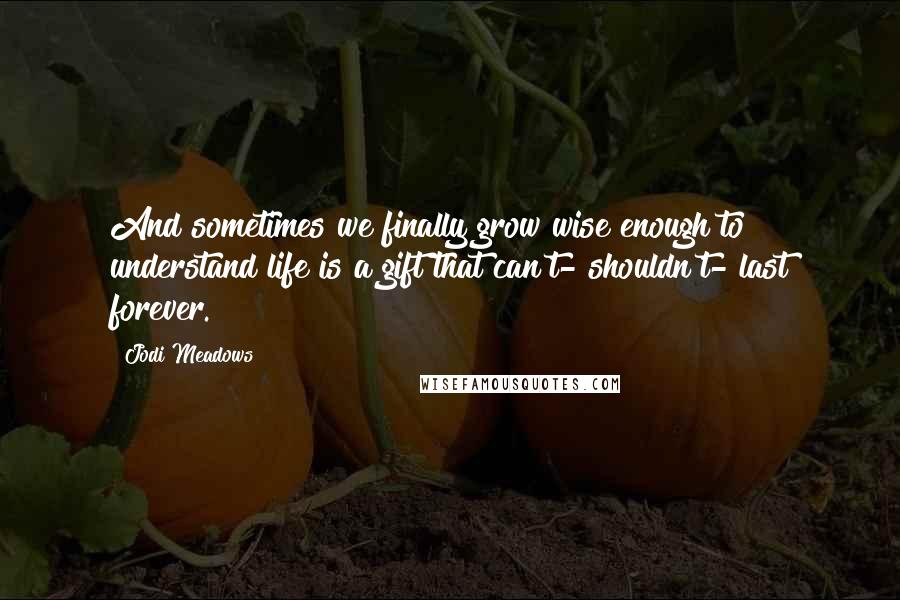 Jodi Meadows Quotes: And sometimes we finally grow wise enough to understand life is a gift that can't- shouldn't- last forever.