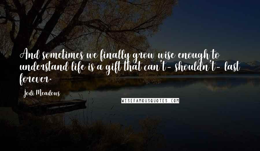 Jodi Meadows Quotes: And sometimes we finally grow wise enough to understand life is a gift that can't- shouldn't- last forever.