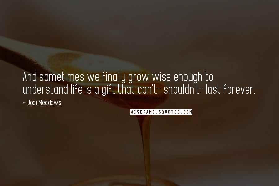 Jodi Meadows Quotes: And sometimes we finally grow wise enough to understand life is a gift that can't- shouldn't- last forever.