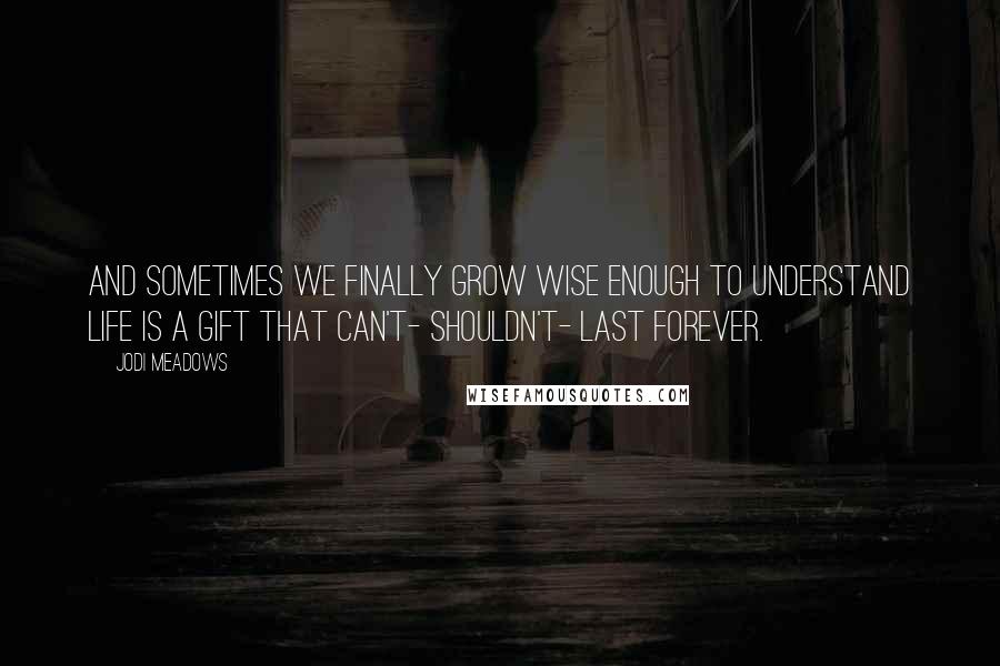 Jodi Meadows Quotes: And sometimes we finally grow wise enough to understand life is a gift that can't- shouldn't- last forever.