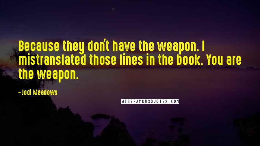 Jodi Meadows Quotes: Because they don't have the weapon. I mistranslated those lines in the book. You are the weapon.