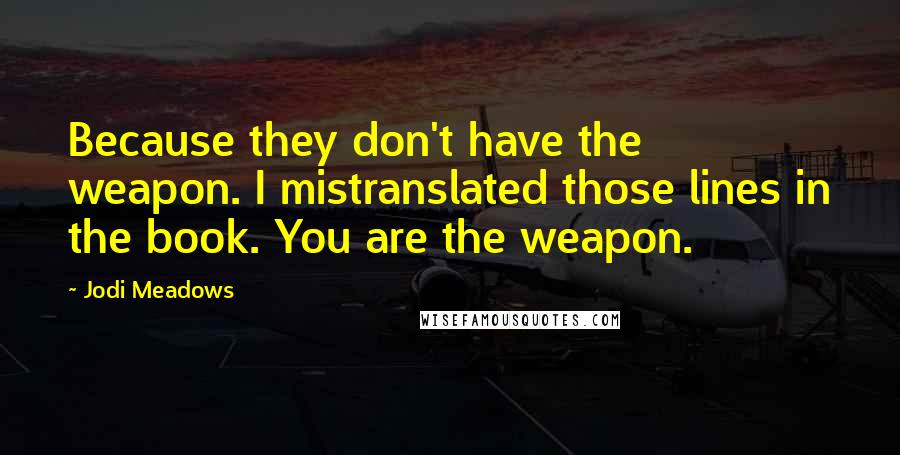 Jodi Meadows Quotes: Because they don't have the weapon. I mistranslated those lines in the book. You are the weapon.