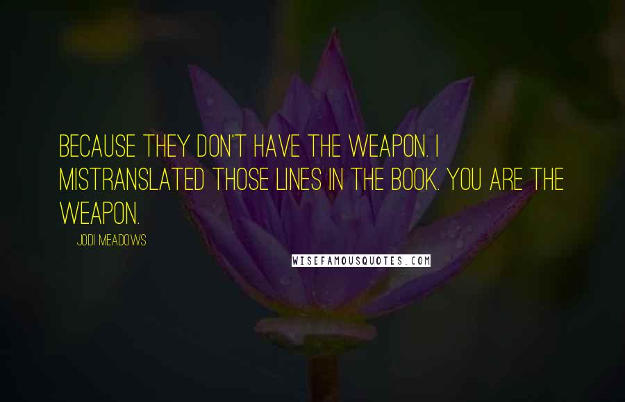 Jodi Meadows Quotes: Because they don't have the weapon. I mistranslated those lines in the book. You are the weapon.