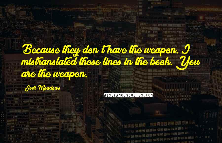 Jodi Meadows Quotes: Because they don't have the weapon. I mistranslated those lines in the book. You are the weapon.