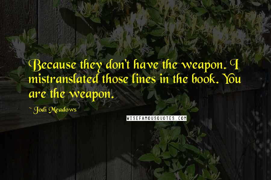 Jodi Meadows Quotes: Because they don't have the weapon. I mistranslated those lines in the book. You are the weapon.