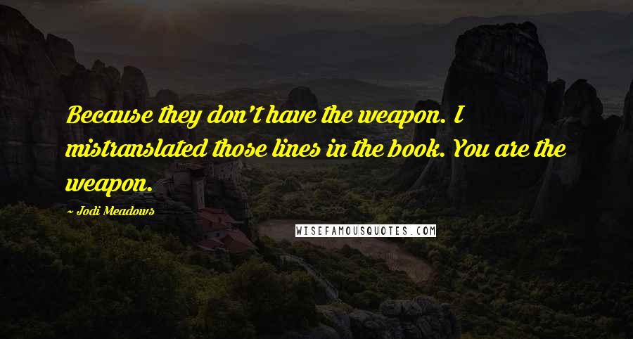 Jodi Meadows Quotes: Because they don't have the weapon. I mistranslated those lines in the book. You are the weapon.