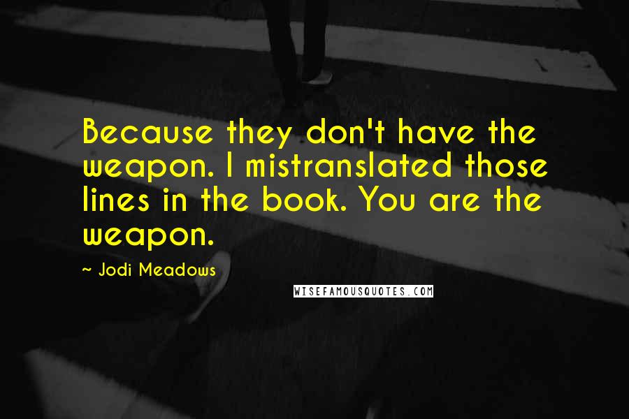 Jodi Meadows Quotes: Because they don't have the weapon. I mistranslated those lines in the book. You are the weapon.