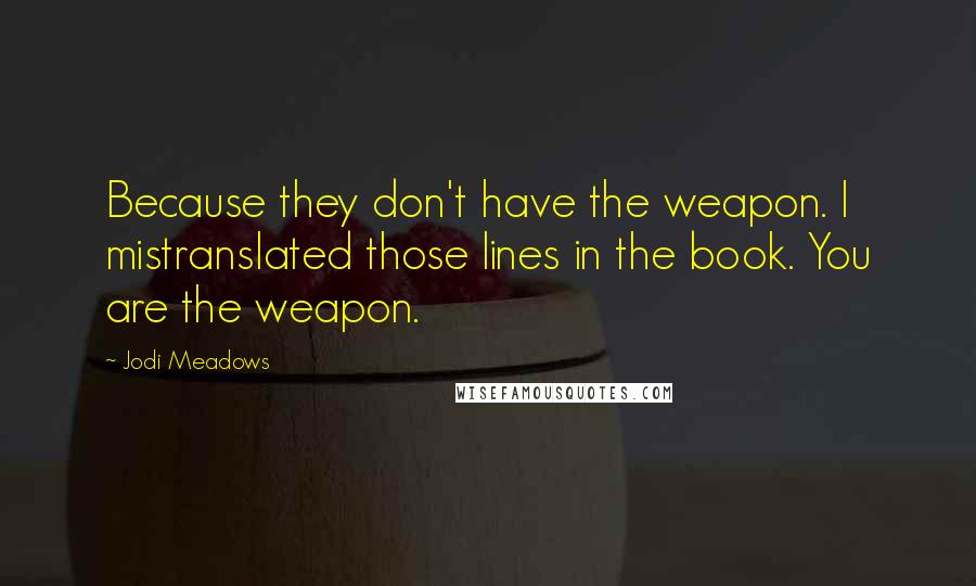 Jodi Meadows Quotes: Because they don't have the weapon. I mistranslated those lines in the book. You are the weapon.