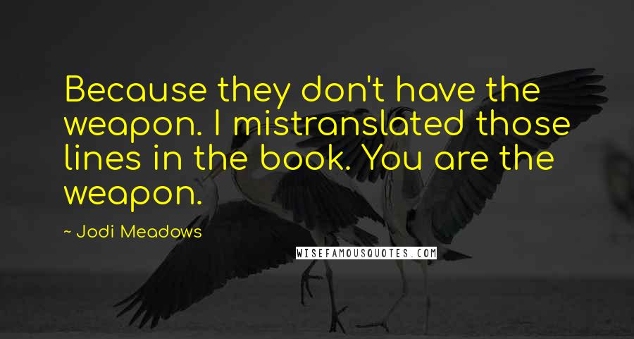 Jodi Meadows Quotes: Because they don't have the weapon. I mistranslated those lines in the book. You are the weapon.