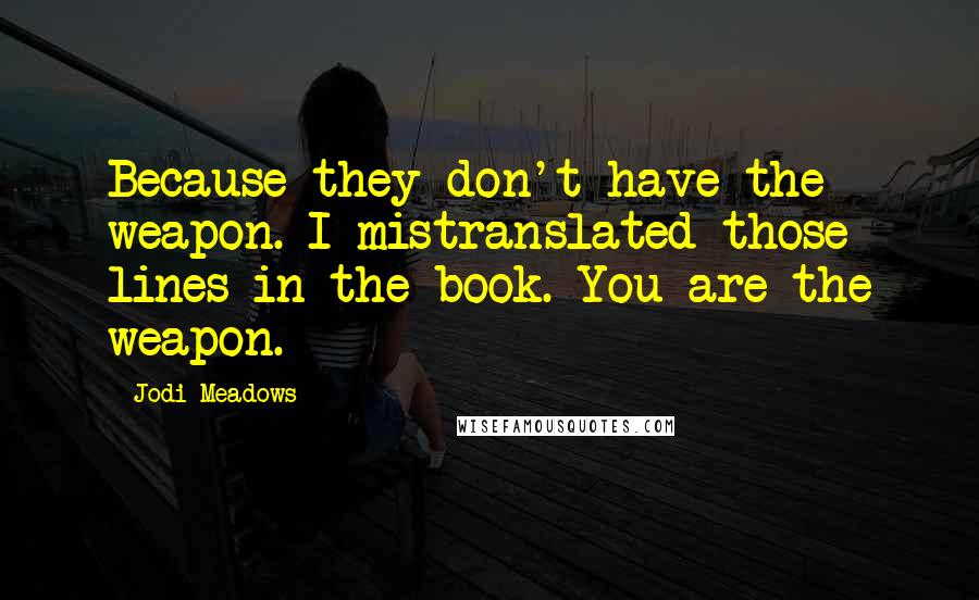 Jodi Meadows Quotes: Because they don't have the weapon. I mistranslated those lines in the book. You are the weapon.