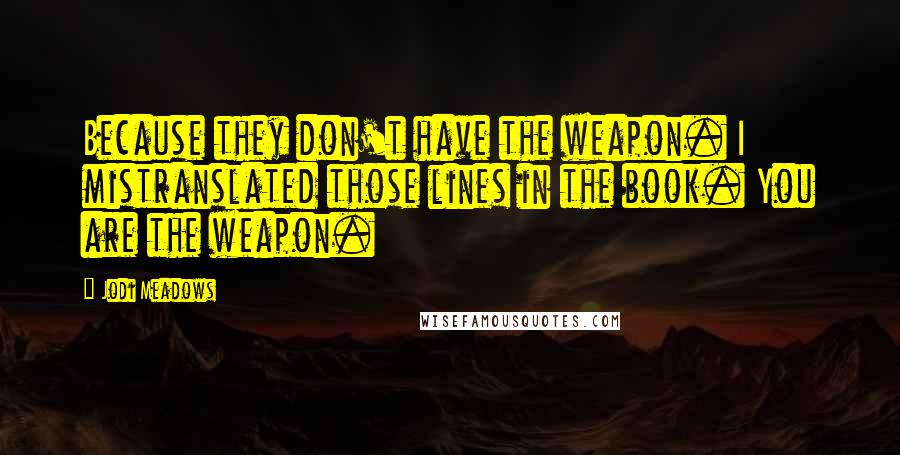 Jodi Meadows Quotes: Because they don't have the weapon. I mistranslated those lines in the book. You are the weapon.