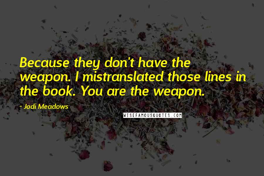 Jodi Meadows Quotes: Because they don't have the weapon. I mistranslated those lines in the book. You are the weapon.