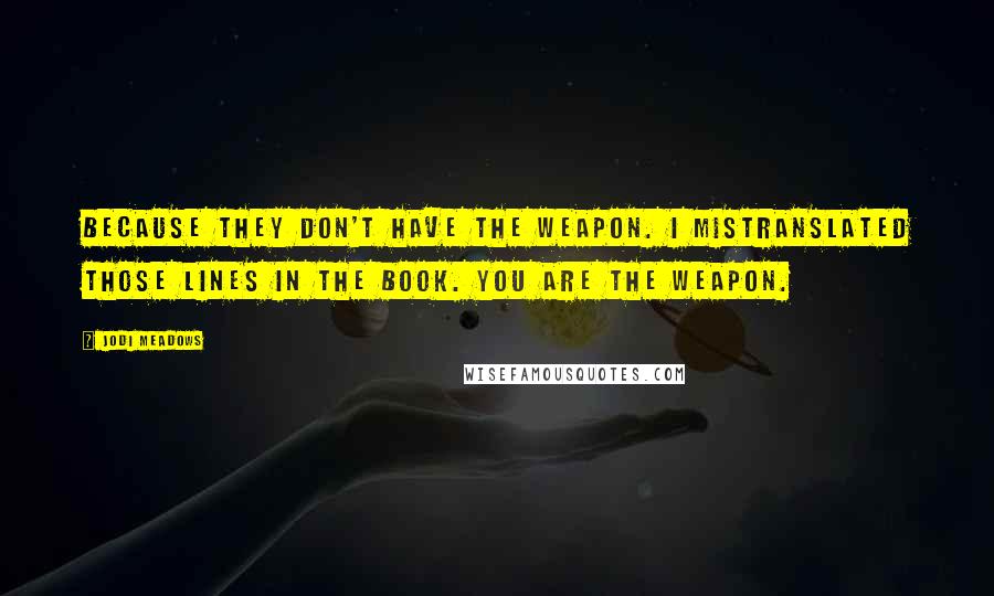 Jodi Meadows Quotes: Because they don't have the weapon. I mistranslated those lines in the book. You are the weapon.