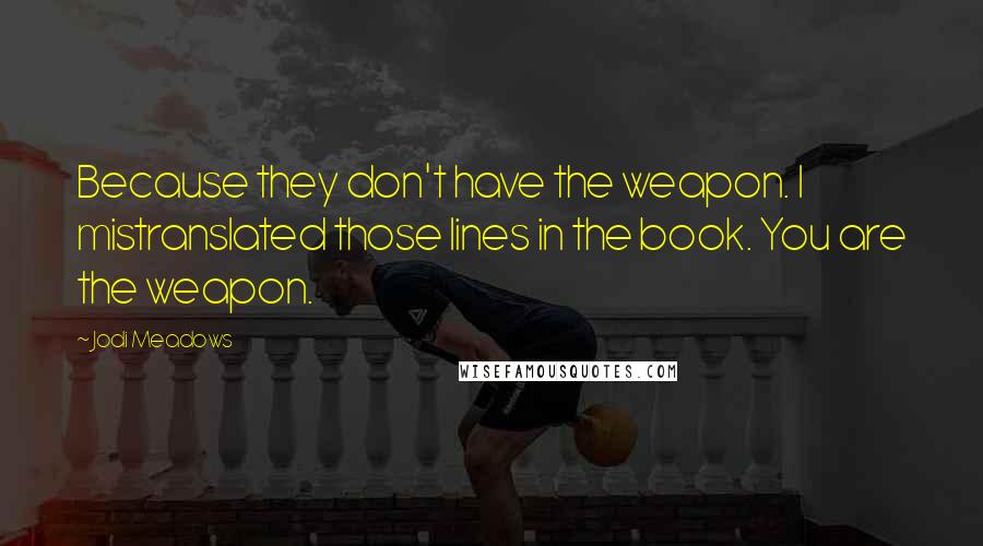 Jodi Meadows Quotes: Because they don't have the weapon. I mistranslated those lines in the book. You are the weapon.