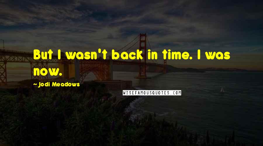 Jodi Meadows Quotes: But I wasn't back in time. I was now.