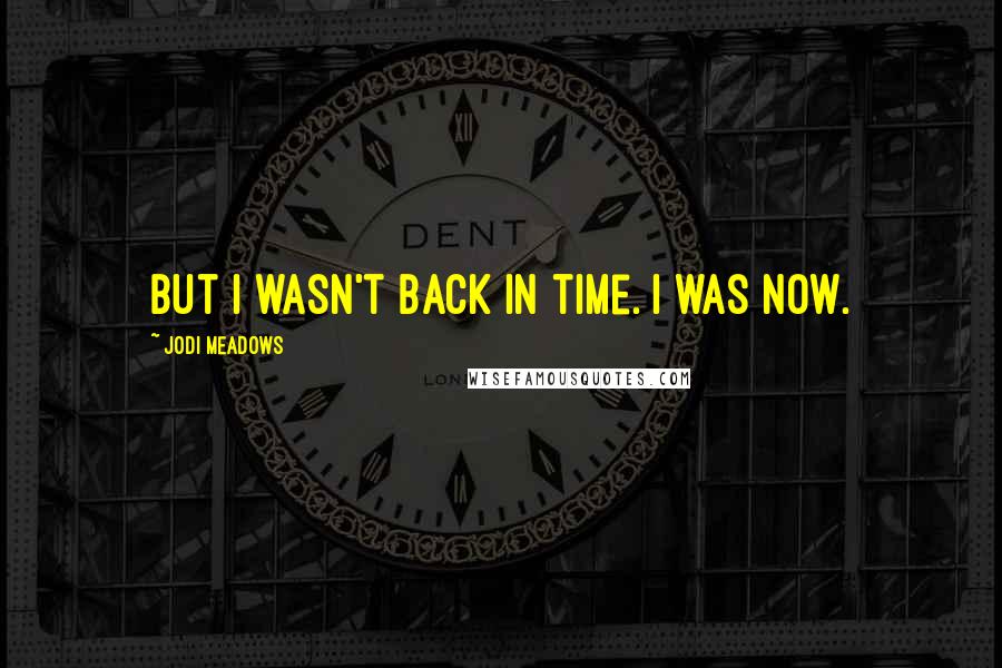 Jodi Meadows Quotes: But I wasn't back in time. I was now.