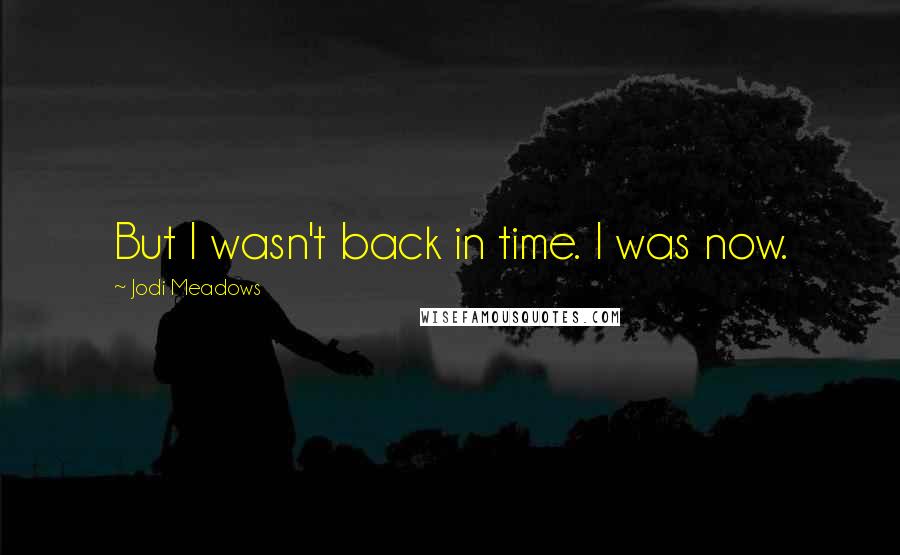 Jodi Meadows Quotes: But I wasn't back in time. I was now.