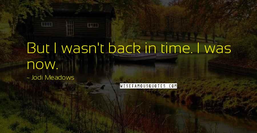 Jodi Meadows Quotes: But I wasn't back in time. I was now.