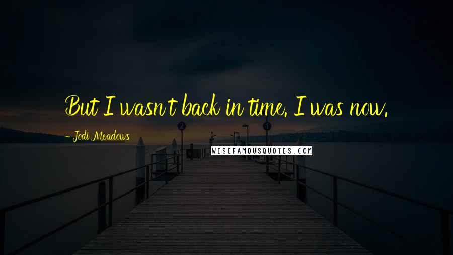 Jodi Meadows Quotes: But I wasn't back in time. I was now.