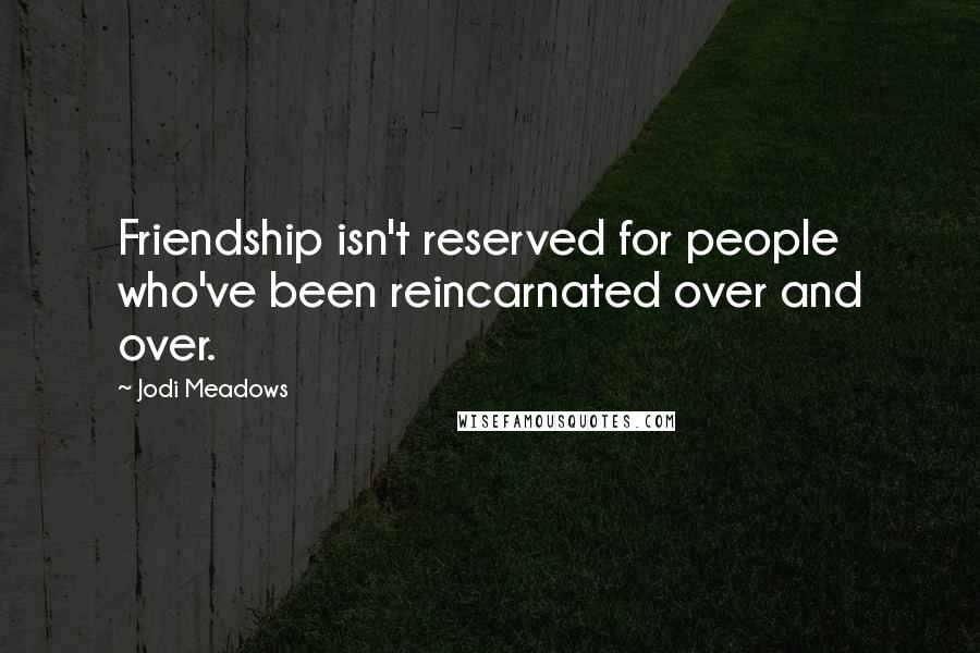 Jodi Meadows Quotes: Friendship isn't reserved for people who've been reincarnated over and over.