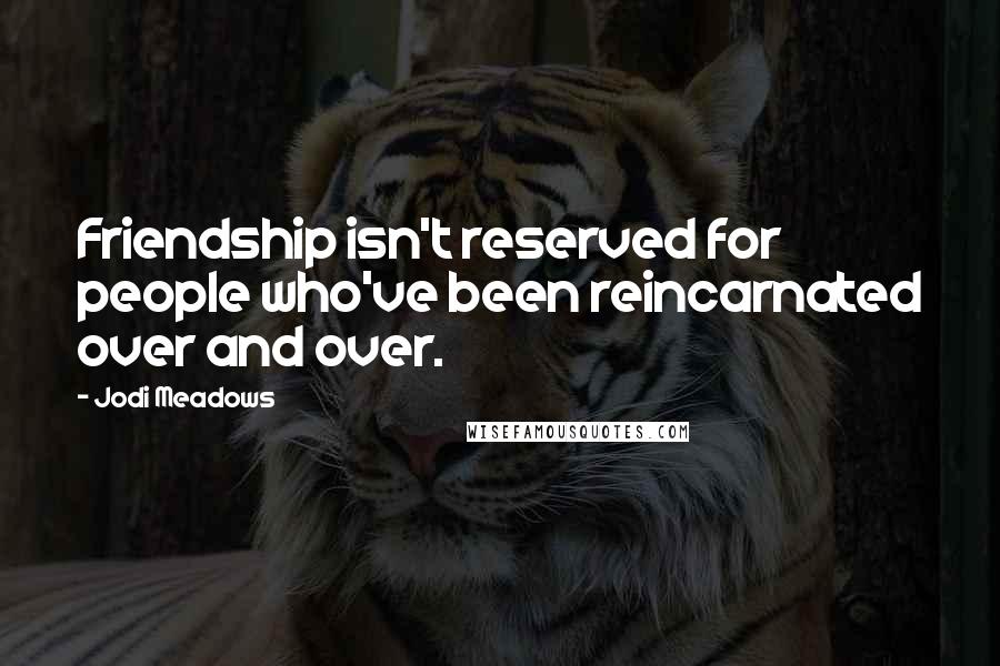 Jodi Meadows Quotes: Friendship isn't reserved for people who've been reincarnated over and over.