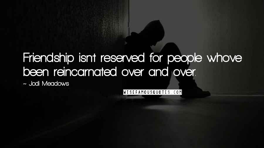 Jodi Meadows Quotes: Friendship isn't reserved for people who've been reincarnated over and over.