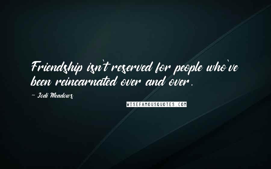 Jodi Meadows Quotes: Friendship isn't reserved for people who've been reincarnated over and over.